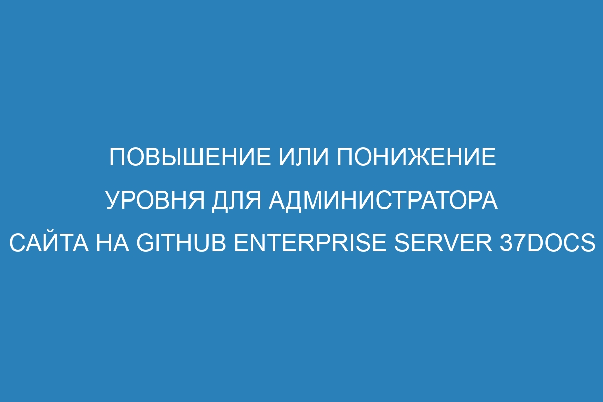 Повышение или понижение уровня для администратора сайта на GitHub Enterprise Server 37Docs