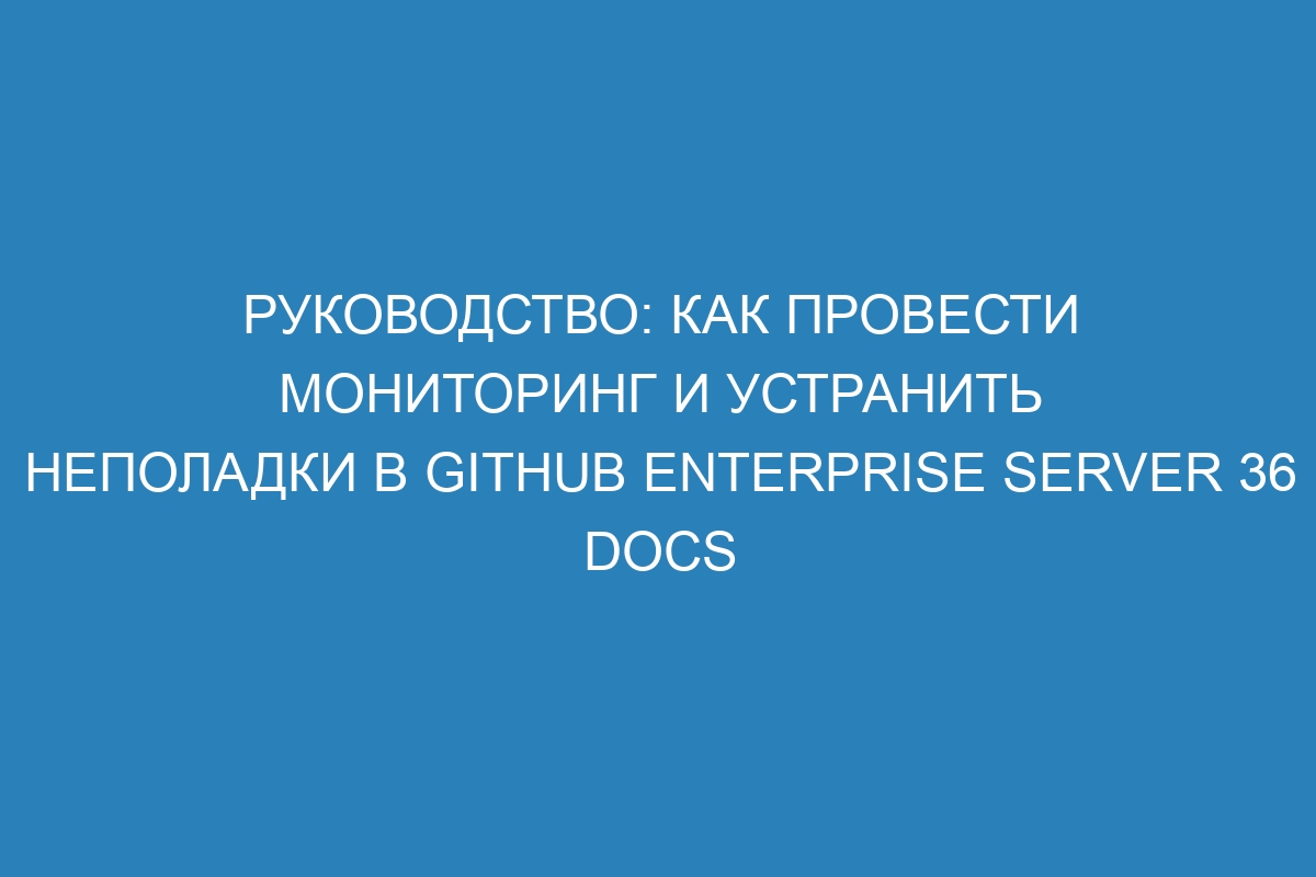 Руководство: как провести мониторинг и устранить неполадки в GitHub Enterprise Server 36 Docs