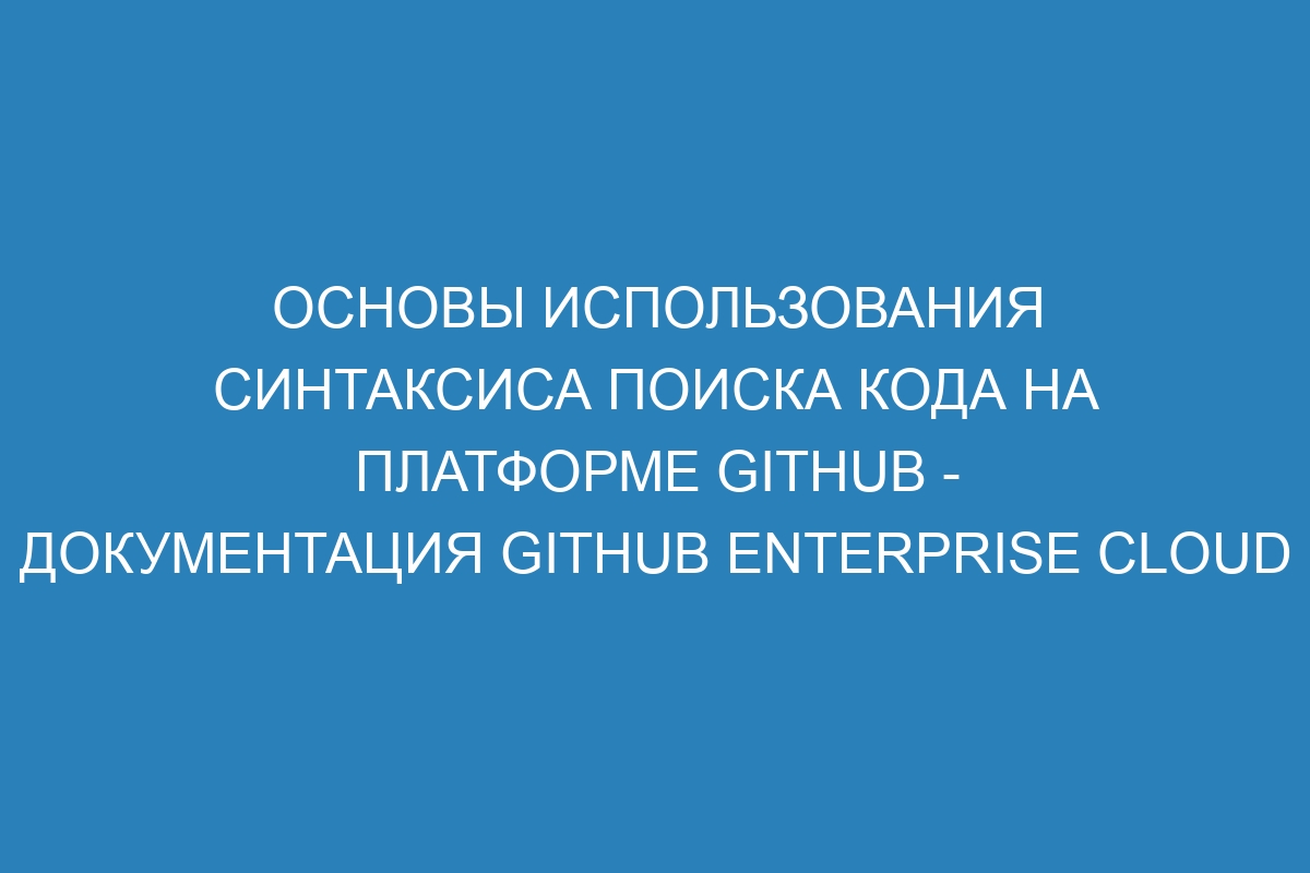 Основы использования синтаксиса поиска кода на платформе GitHub - Документация GitHub Enterprise Cloud