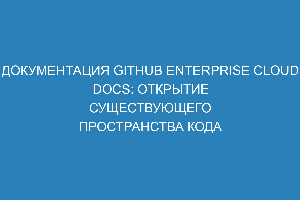 Документация GitHub Enterprise Cloud Docs: открытие существующего пространства кода