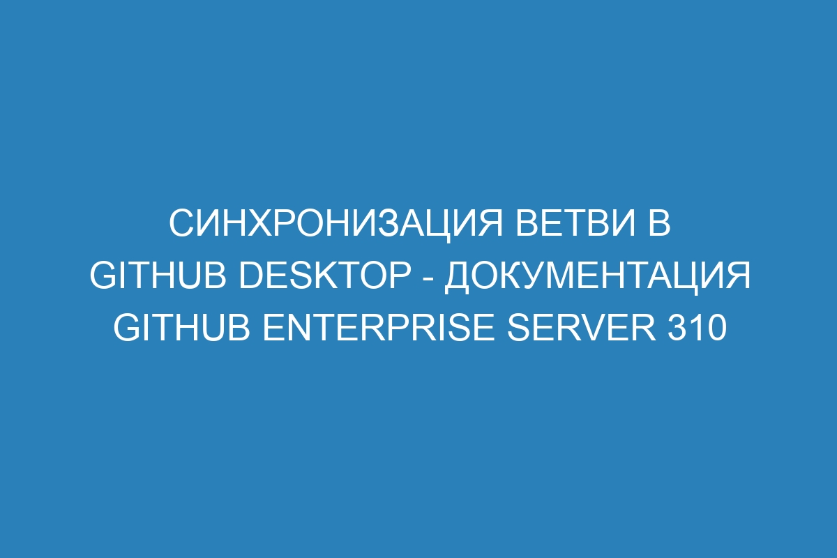 Синхронизация ветви в GitHub Desktop - документация GitHub Enterprise Server 310