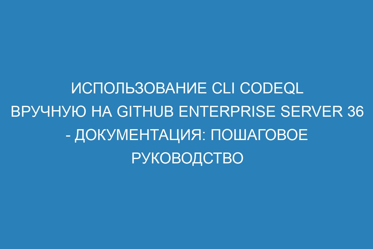 Использование CLI CodeQL вручную на GitHub Enterprise Server 36 - документация: пошаговое руководство