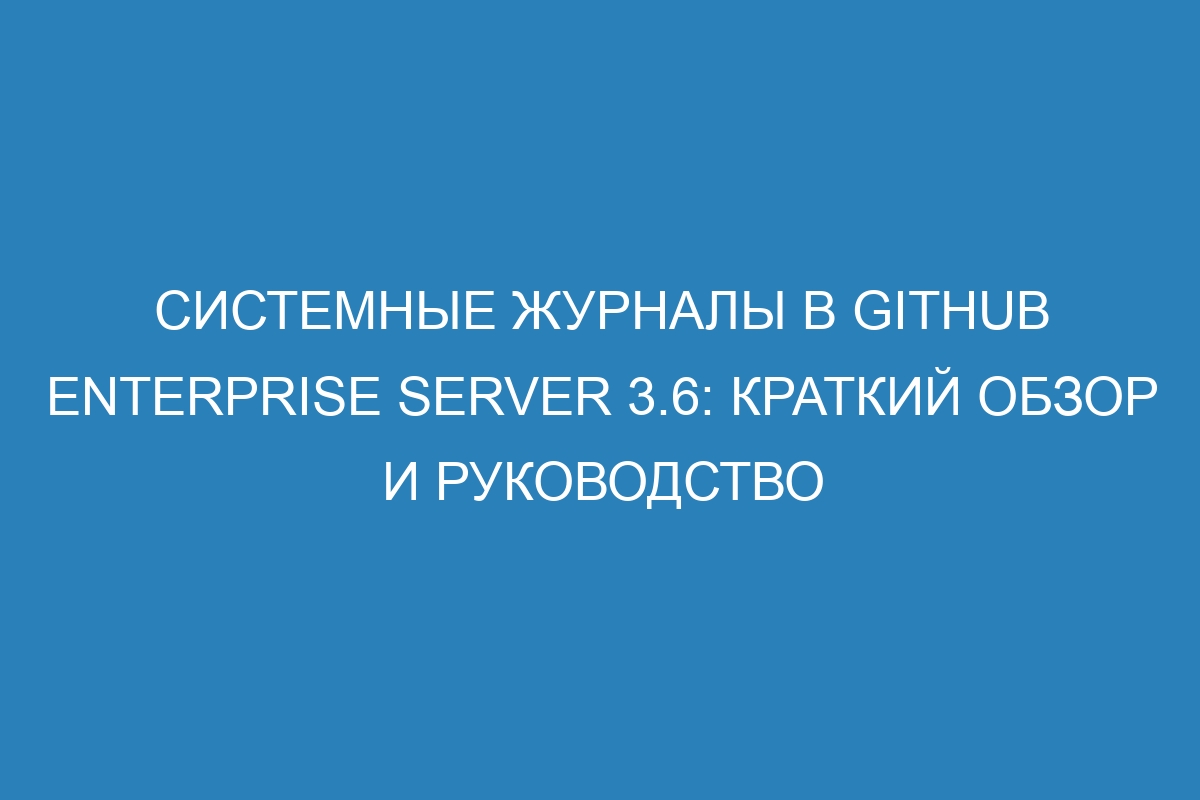 Системные журналы в GitHub Enterprise Server 3.6: краткий обзор и руководство