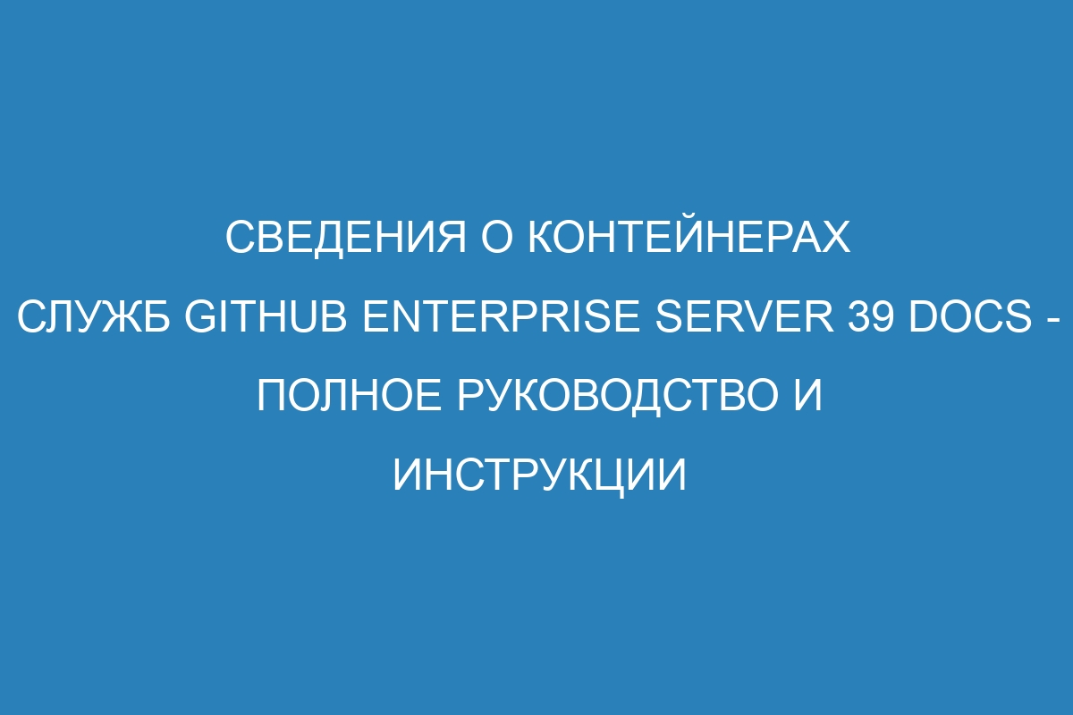 Сведения о контейнерах служб GitHub Enterprise Server 39 Docs - полное руководство и инструкции