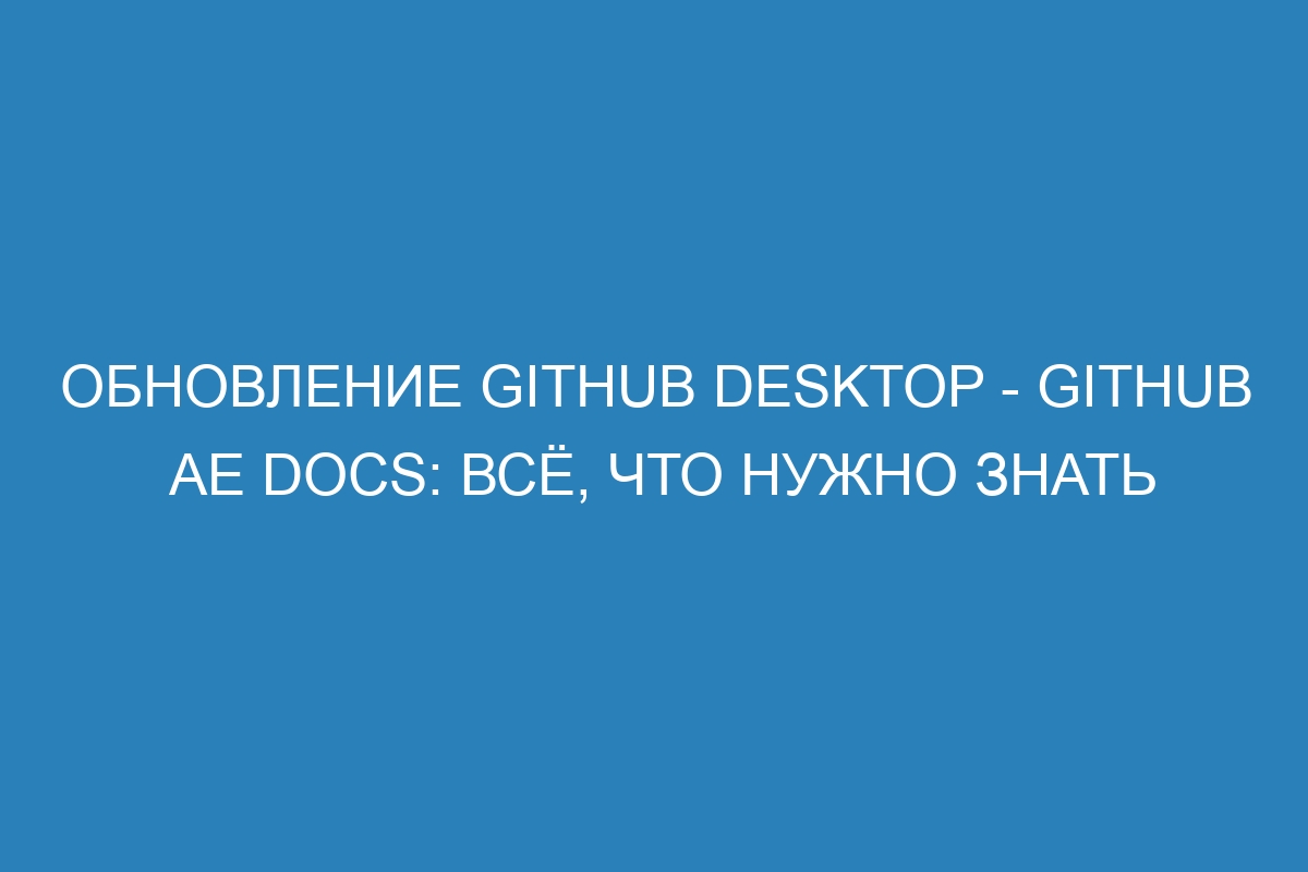 Обновление GitHub Desktop - GitHub AE Docs: всё, что нужно знать