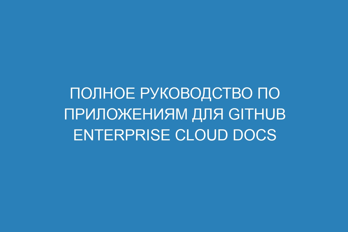 Полное руководство по приложениям для GitHub Enterprise Cloud Docs