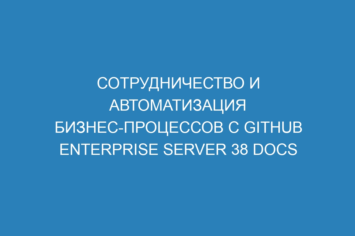 Сотрудничество и автоматизация бизнес-процессов с GitHub Enterprise Server 38 Docs