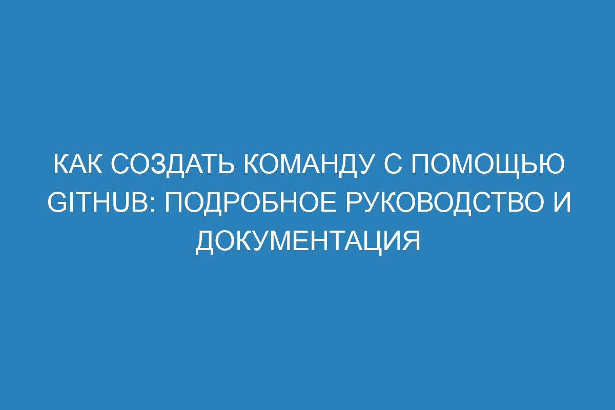 Как создать команду с помощью GitHub: подробное руководство и документация