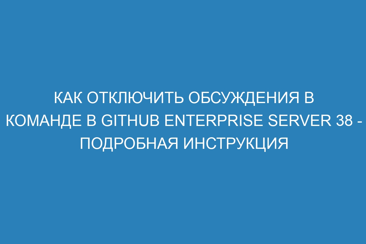 Как отключить обсуждения в команде в GitHub Enterprise Server 38 - подробная инструкция