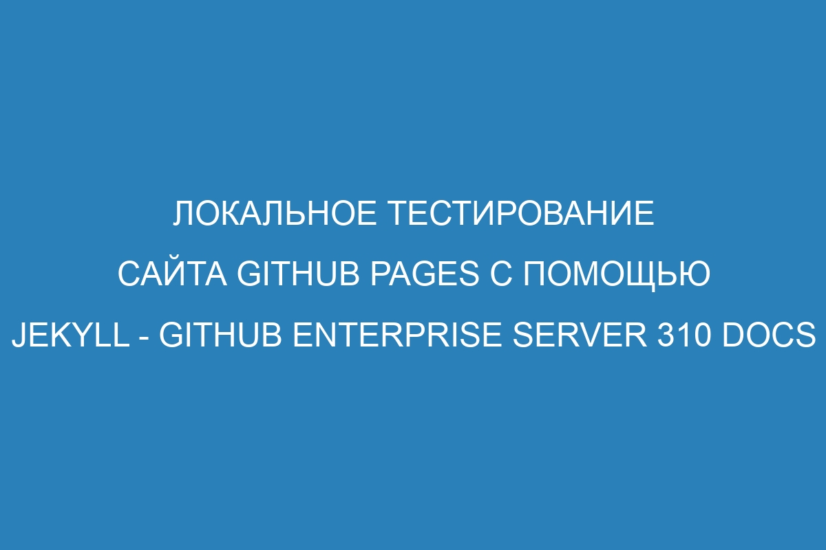 Локальное тестирование сайта GitHub Pages с помощью Jekyll - GitHub Enterprise Server 310 Docs