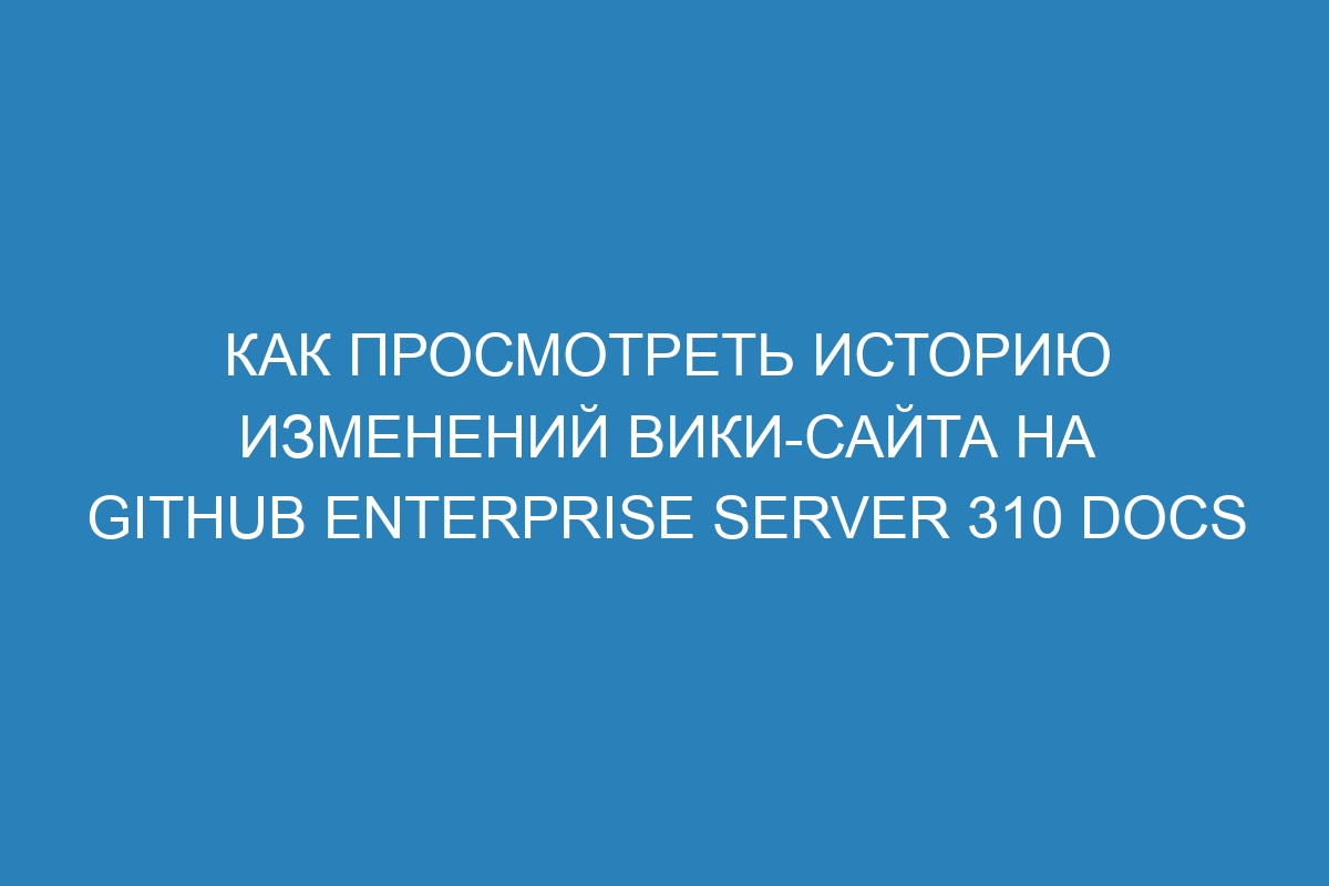 Как просмотреть историю изменений вики-сайта на GitHub Enterprise Server 310 Docs