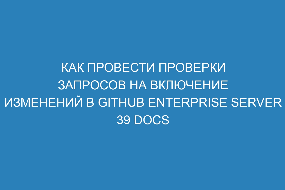 Как провести проверки запросов на включение изменений в GitHub Enterprise Server 39 Docs