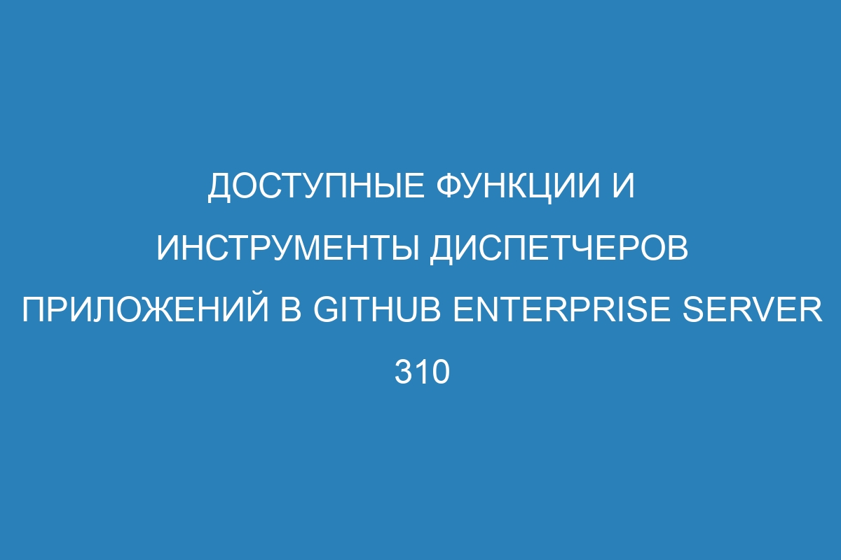 Доступные функции и инструменты диспетчеров приложений в GitHub Enterprise Server 310