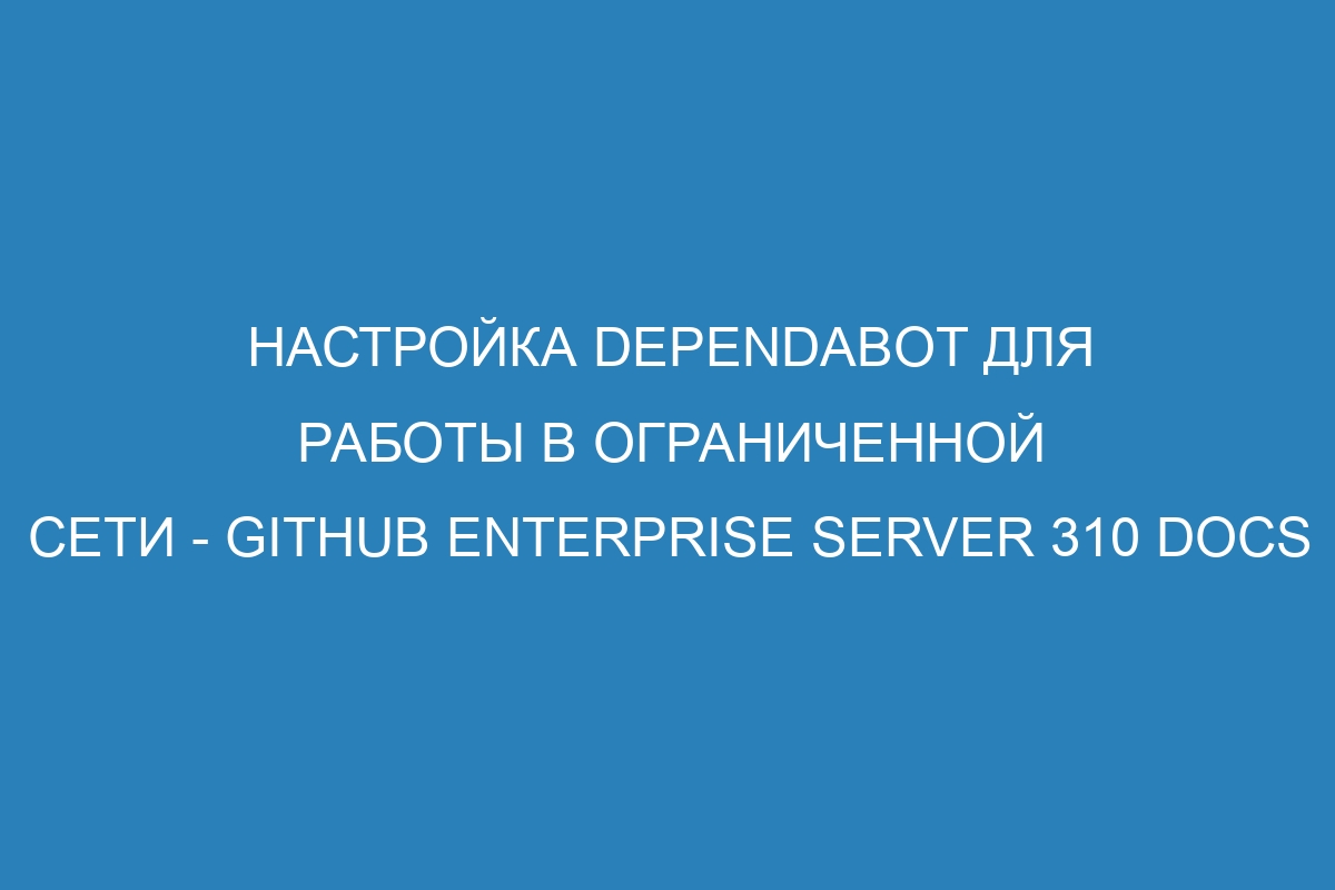 Настройка Dependabot для работы в ограниченной сети - GitHub Enterprise Server 310 Docs