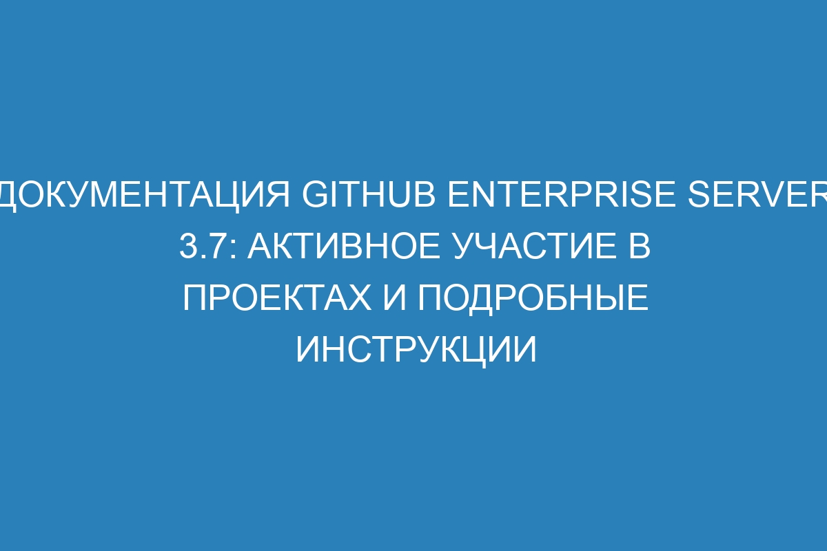 Документация GitHub Enterprise Server 3.7: Активное участие в проектах и подробные инструкции