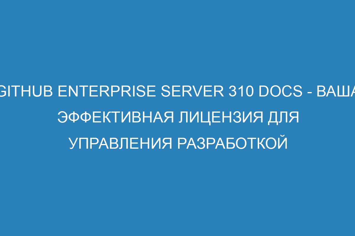 GitHub Enterprise Server 310 Docs - Ваша эффективная лицензия для управления разработкой