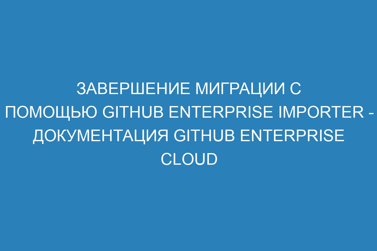 Завершение миграции с помощью GitHub Enterprise Importer - документация GitHub Enterprise Cloud