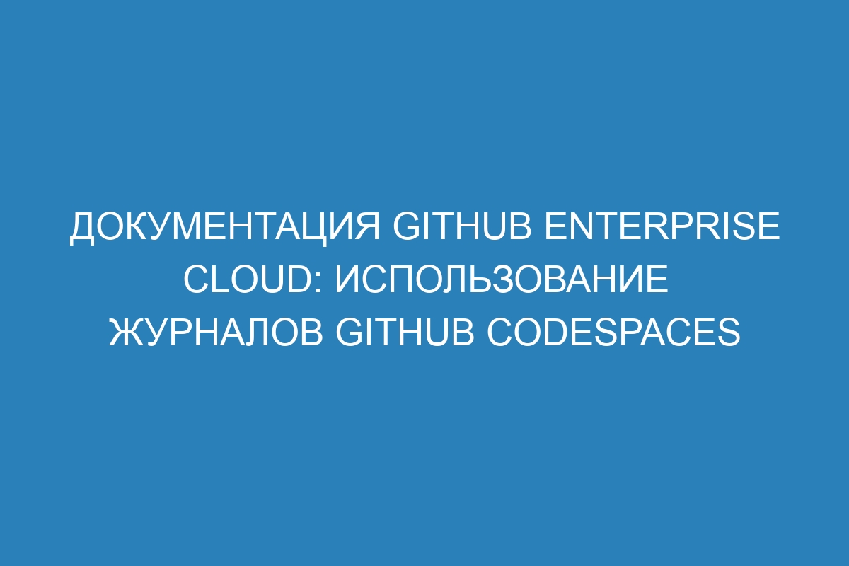 Документация GitHub Enterprise Cloud: использование журналов GitHub Codespaces