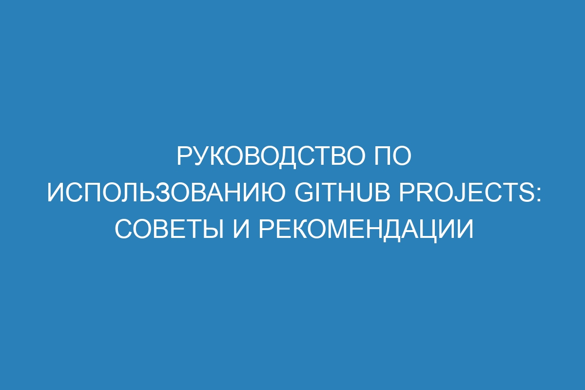 Руководство по использованию GitHub Projects: советы и рекомендации