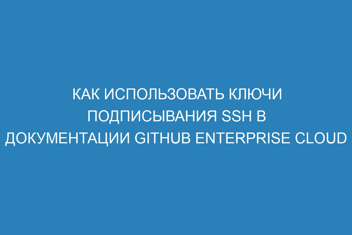 Как использовать ключи подписывания SSH в документации GitHub Enterprise Cloud