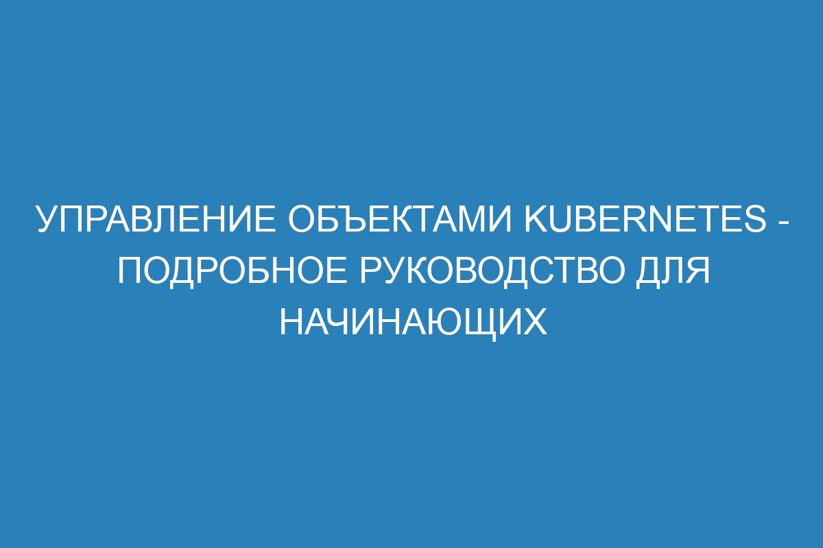 Управление объектами Kubernetes - подробное руководство для начинающих