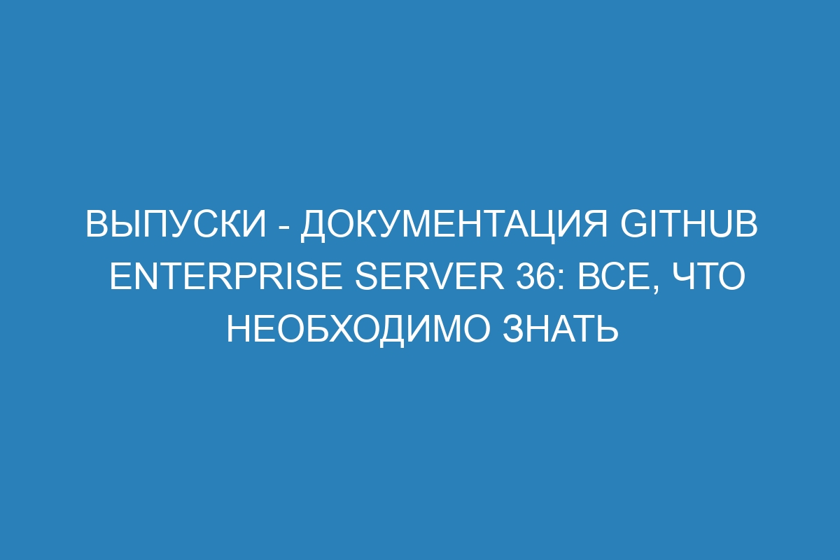 Выпуски - документация GitHub Enterprise Server 36: все, что необходимо знать