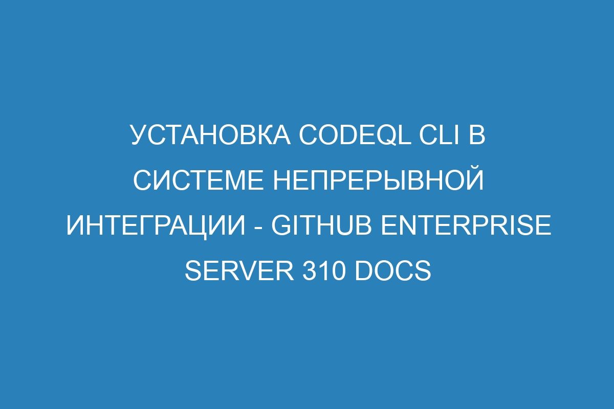 Установка CodeQL CLI в системе непрерывной интеграции - GitHub Enterprise Server 310 Docs