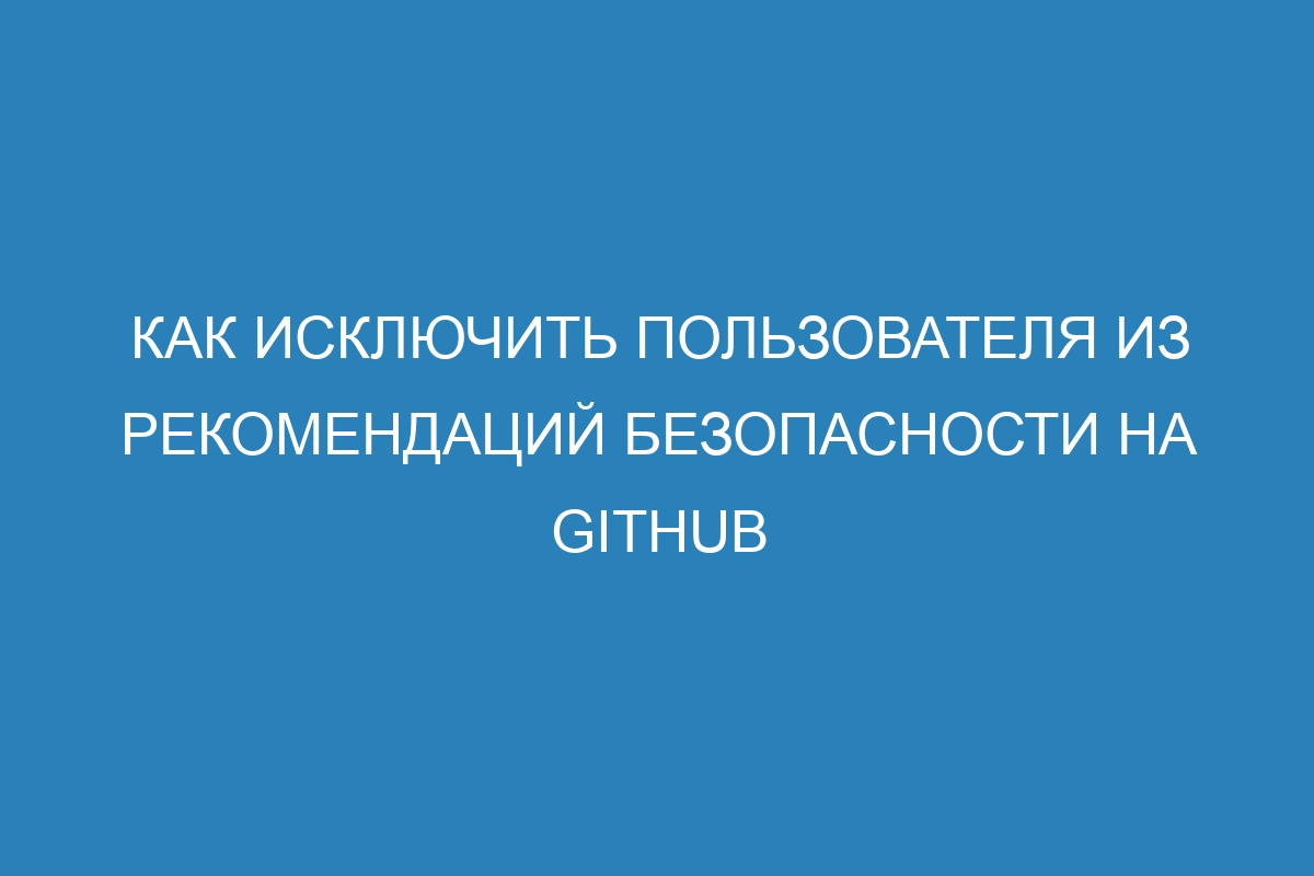 Как исключить пользователя из рекомендаций безопасности на GitHub