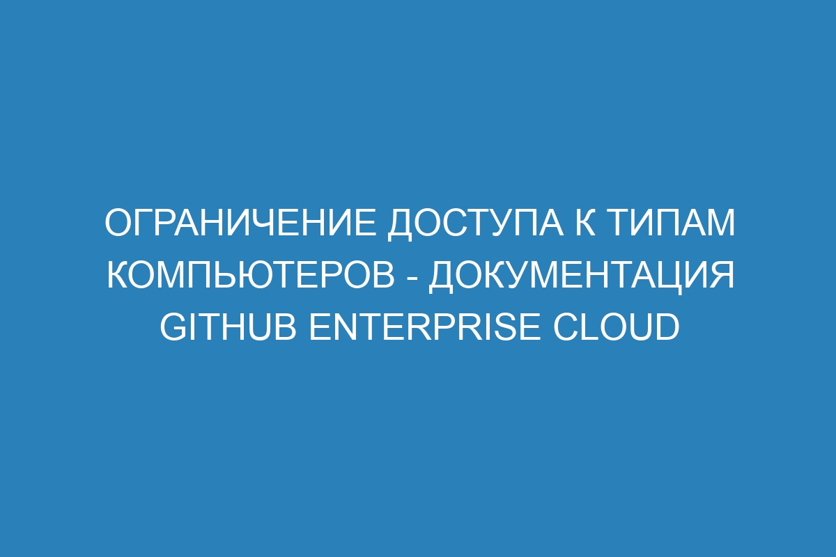 Ограничение доступа к типам компьютеров - документация GitHub Enterprise Cloud