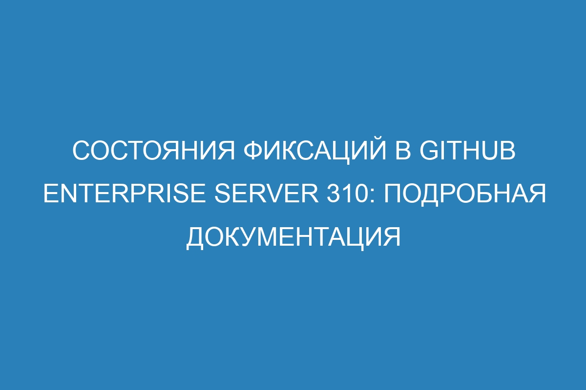 Состояния фиксаций в GitHub Enterprise Server 310: подробная документация