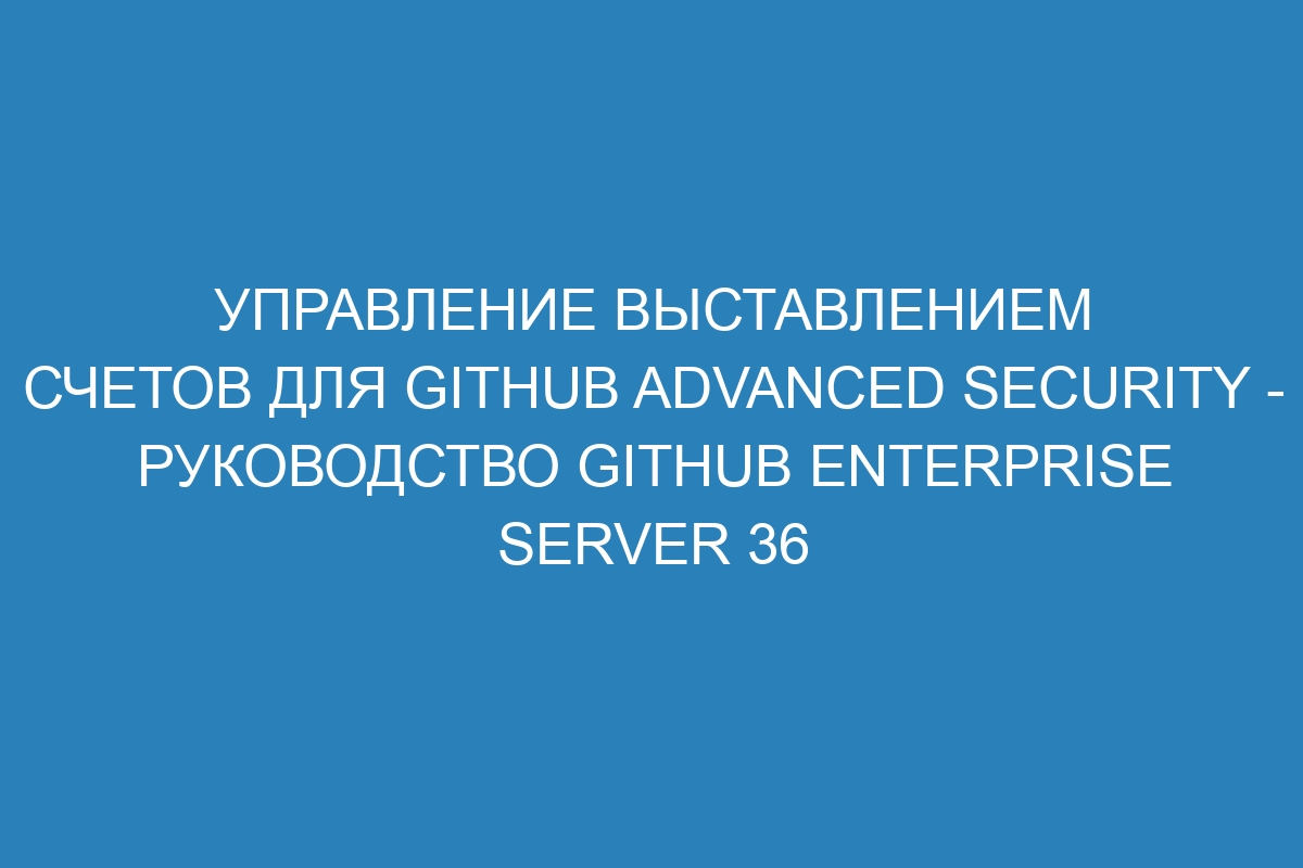 Управление выставлением счетов для GitHub Advanced Security - Руководство GitHub Enterprise Server 36