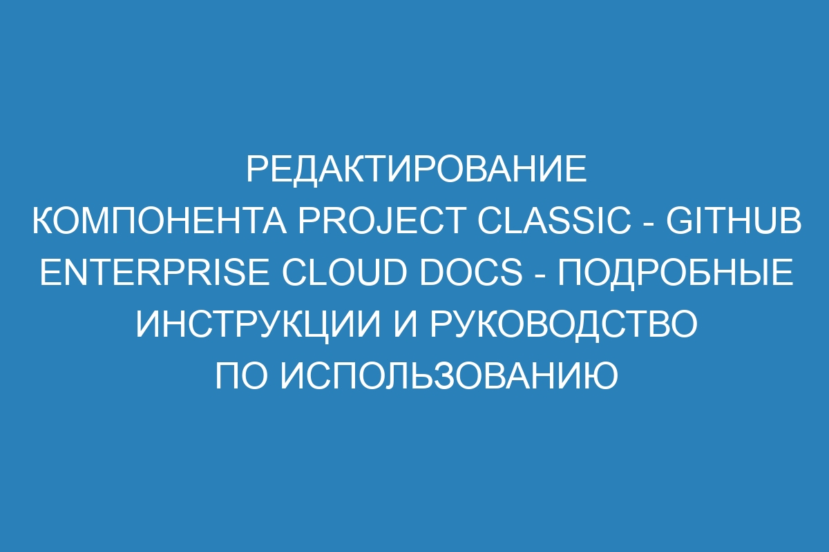 Редактирование компонента project classic - GitHub Enterprise Cloud Docs - Подробные инструкции и руководство по использованию