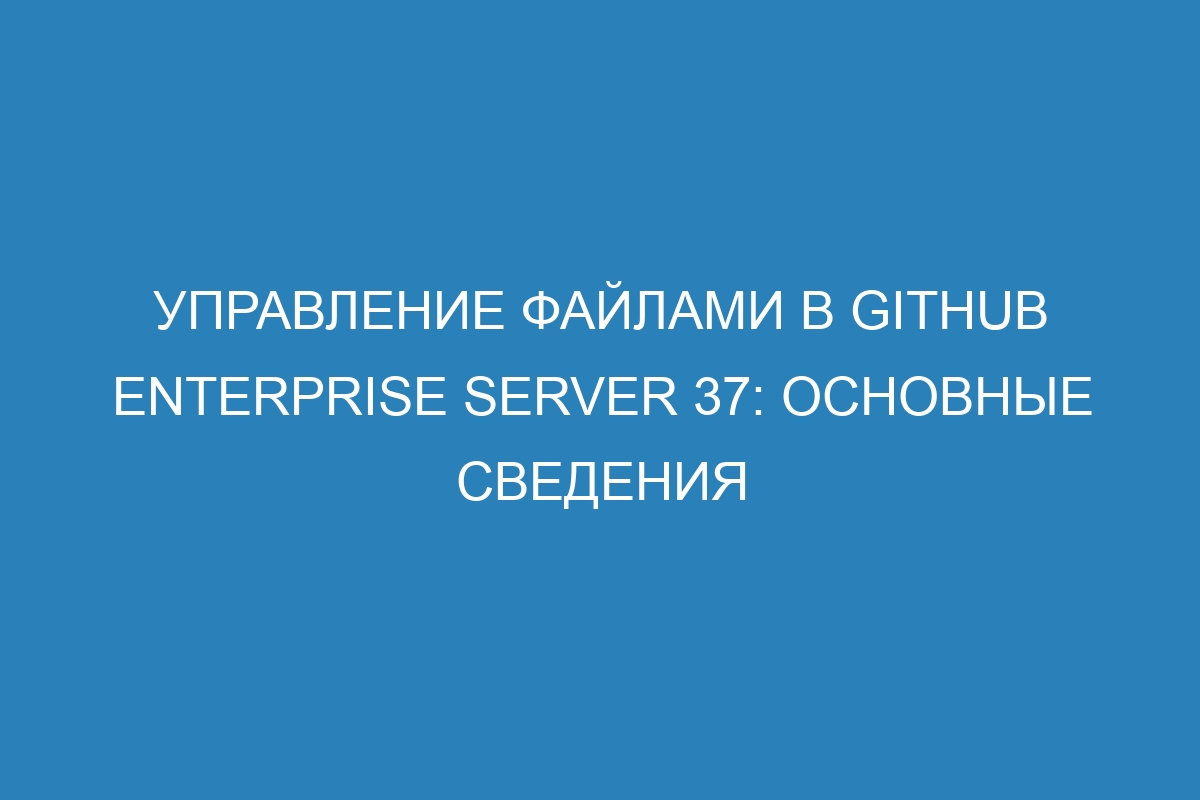 Управление файлами в GitHub Enterprise Server 37: основные сведения