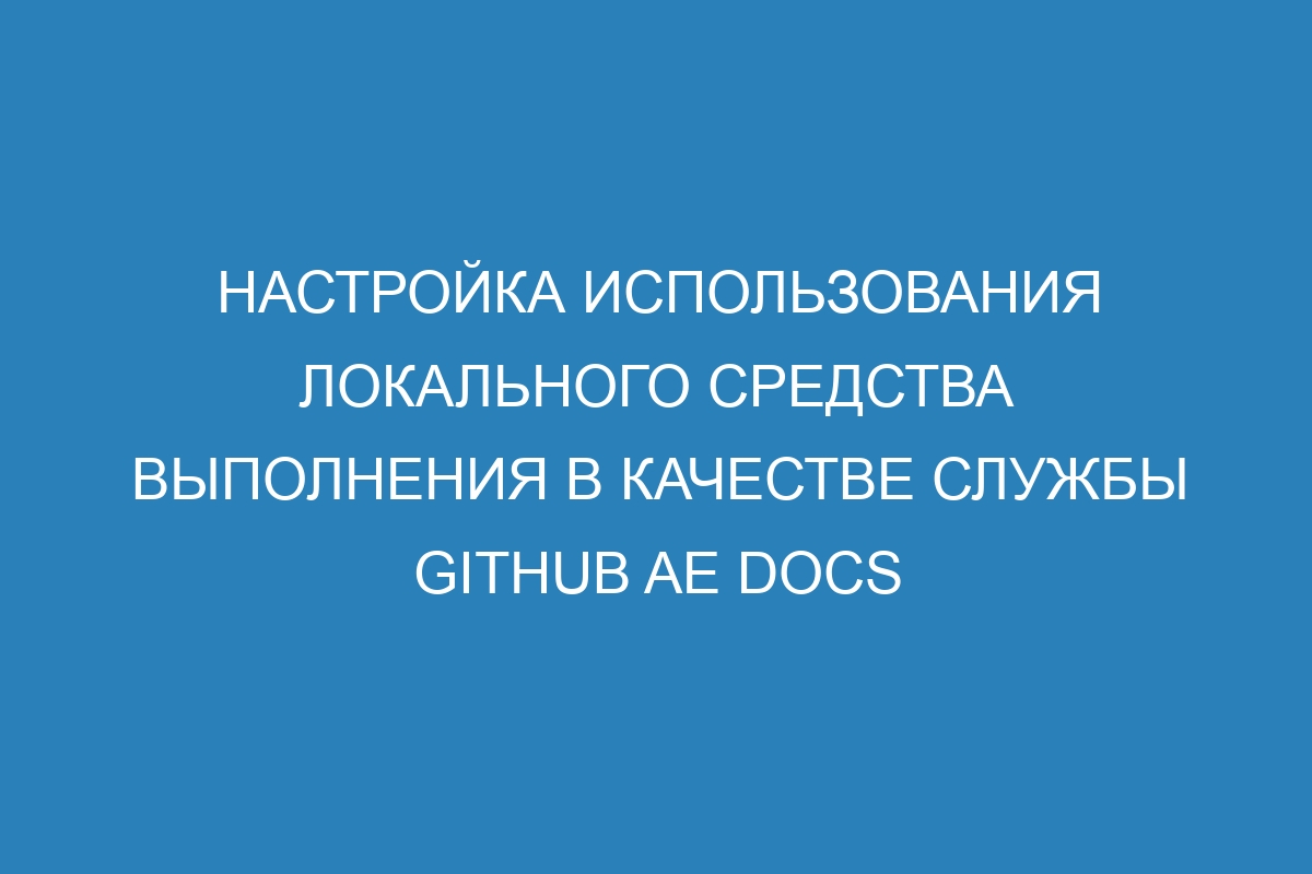 Настройка использования локального средства выполнения в качестве службы GitHub AE Docs