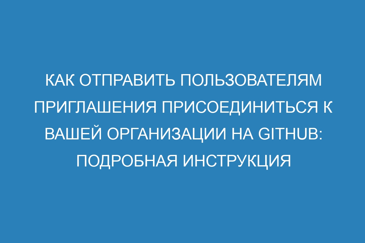 Как отправить пользователям приглашения присоединиться к вашей организации на GitHub: подробная инструкция