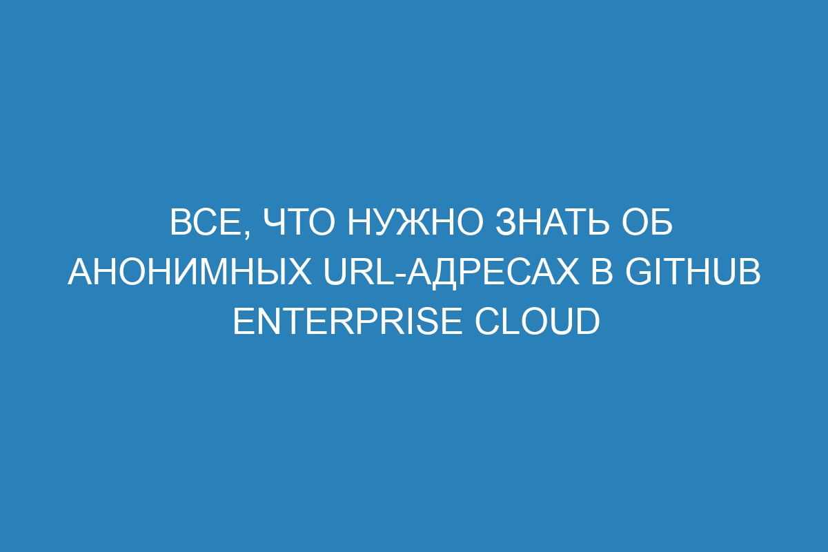 Все, что нужно знать об анонимных URL-адресах в GitHub Enterprise Cloud