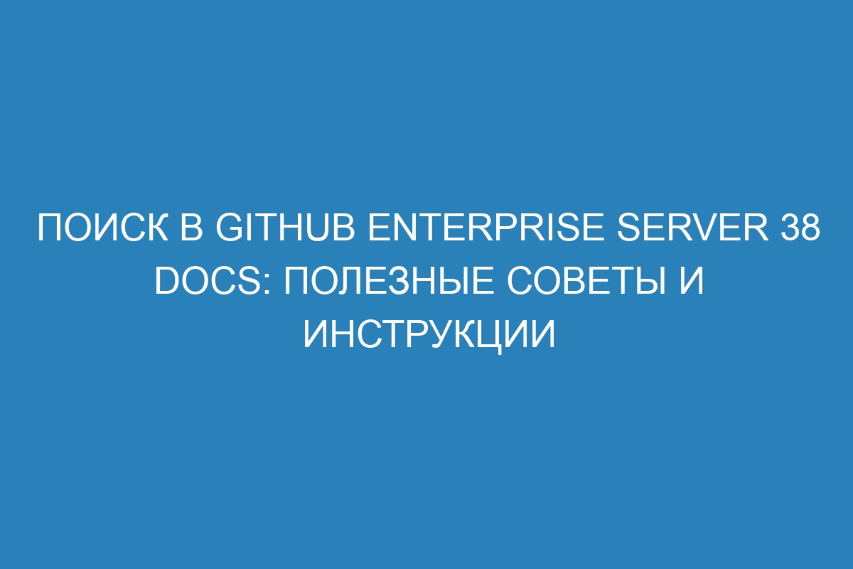 Поиск в GitHub Enterprise Server 38 Docs: полезные советы и инструкции