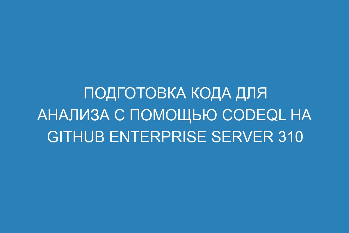 Подготовка кода для анализа с помощью CodeQL на GitHub Enterprise Server 310