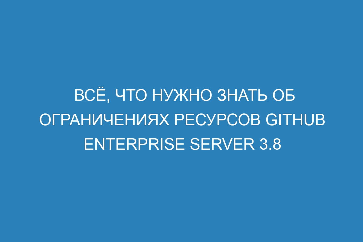 Всё, что нужно знать об ограничениях ресурсов GitHub Enterprise Server 3.8