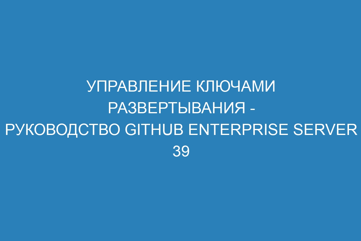 Управление ключами развертывания - Руководство GitHub Enterprise Server 39