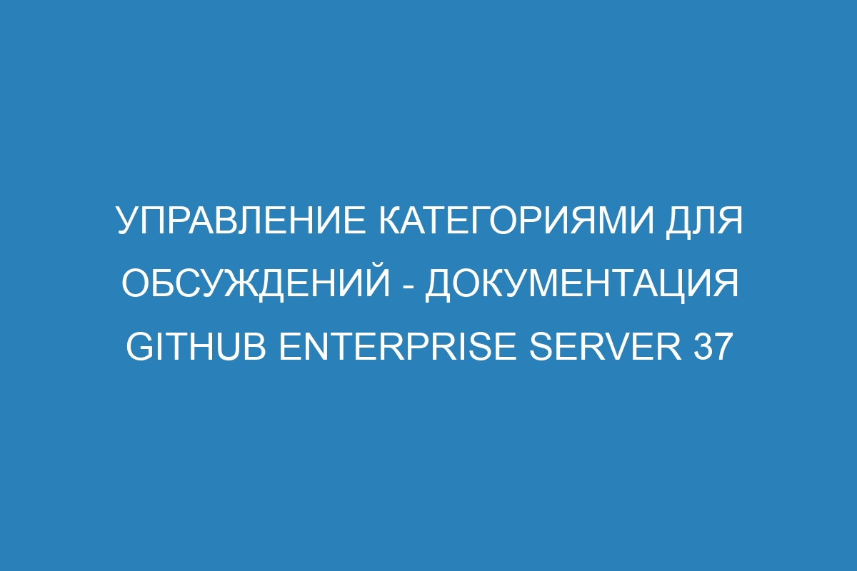 Управление категориями для обсуждений - документация GitHub Enterprise Server 37