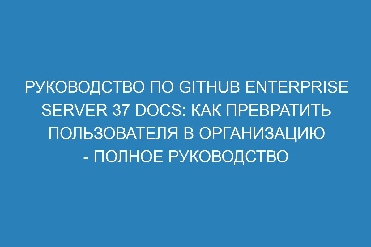 Руководство по GitHub Enterprise Server 37 Docs: Как превратить пользователя в организацию - полное руководство