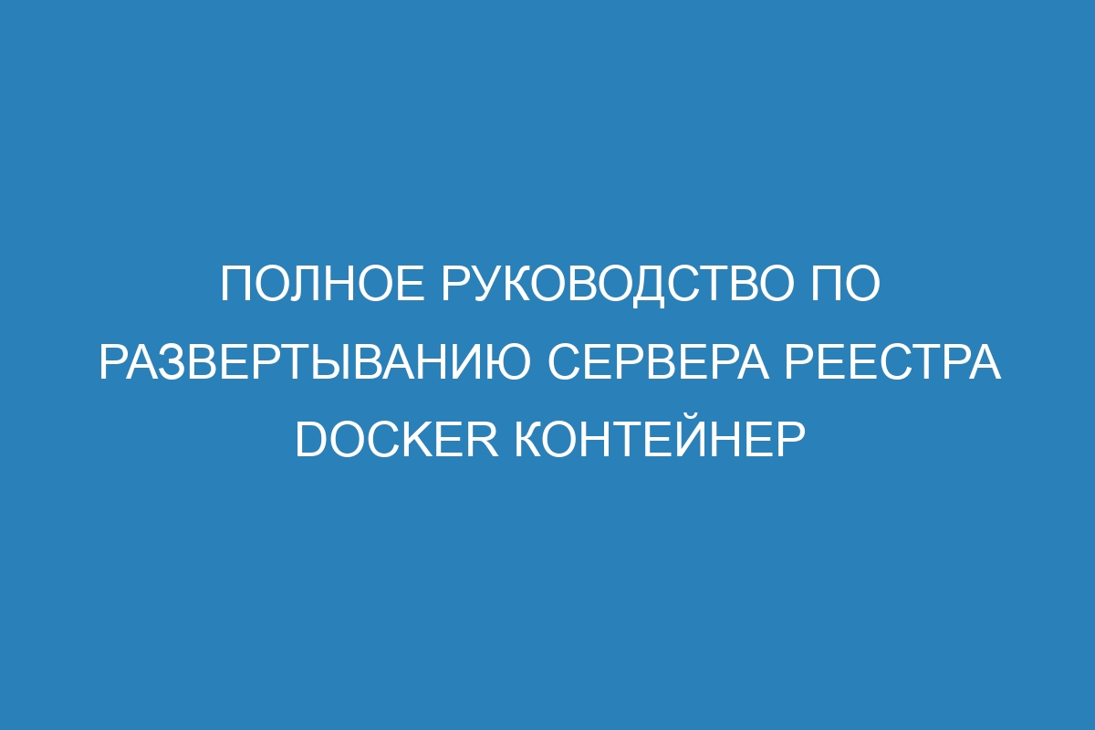 Полное руководство по развертыванию сервера реестра Docker контейнер