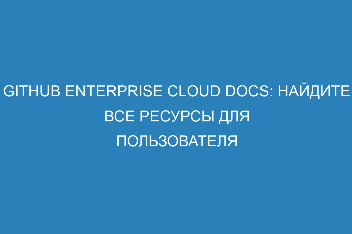 GitHub Enterprise Cloud Docs: найдите все ресурсы для пользователя