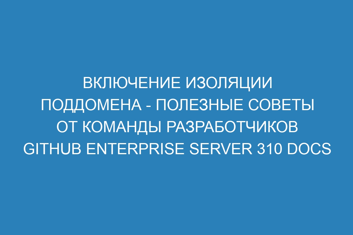 Включение изоляции поддомена - полезные советы от команды разработчиков GitHub Enterprise Server 310 Docs