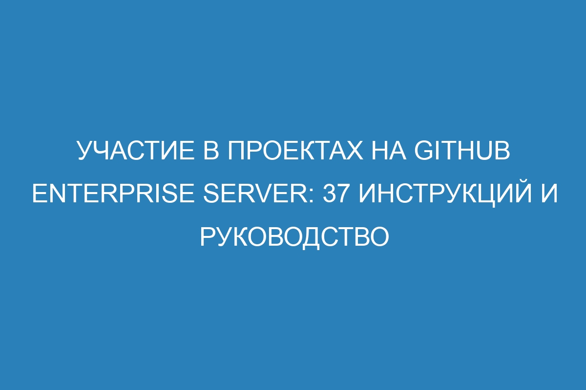 Участие в проектах на GitHub Enterprise Server: 37 инструкций и руководство
