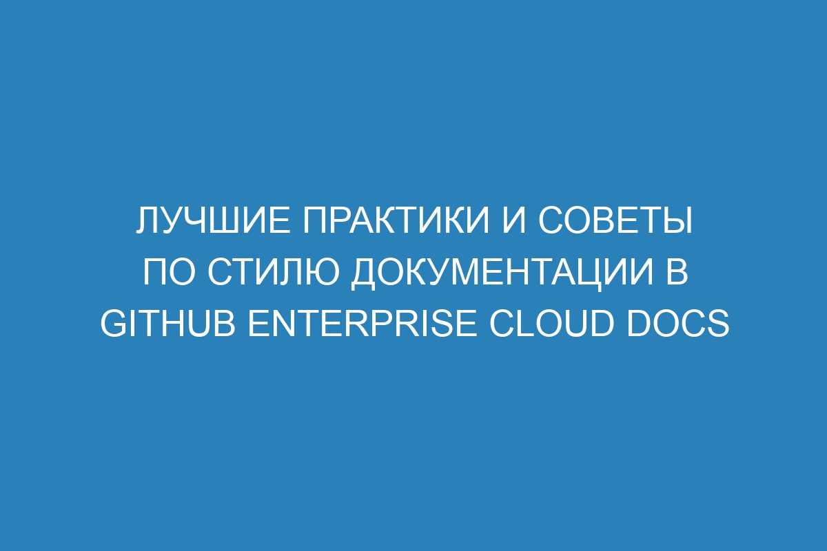 Лучшие практики и советы по стилю документации в GitHub Enterprise Cloud Docs