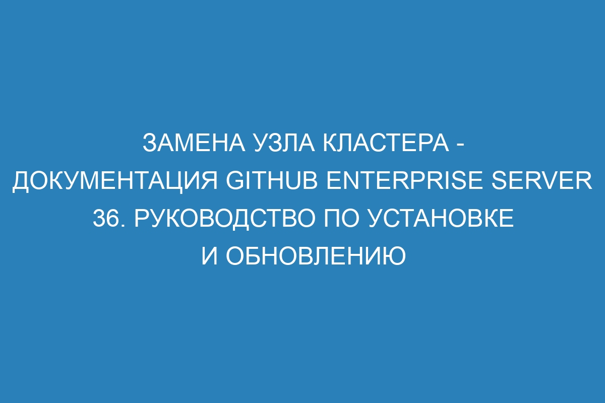 Замена узла кластера - документация GitHub Enterprise Server 36. Руководство по установке и обновлению