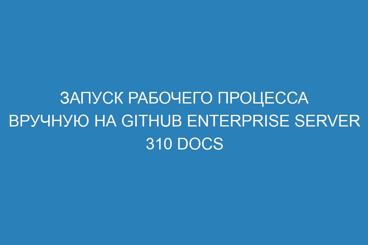 Запуск рабочего процесса вручную на GitHub Enterprise Server 310 Docs