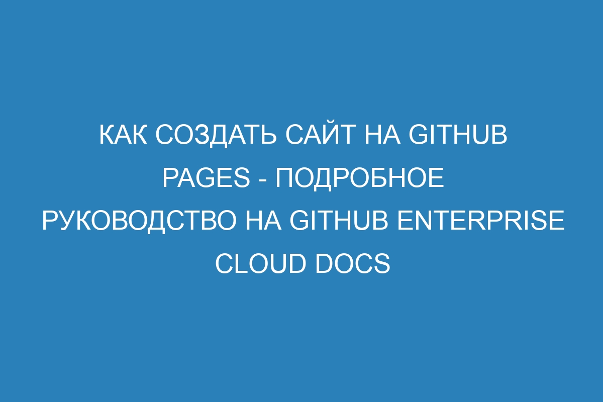 Как создать сайт на GitHub Pages - подробное руководство на GitHub Enterprise Cloud Docs